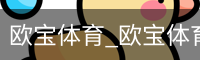 欧宝体育_欧宝体育(中国)官方网站-OUBAOSPORTS